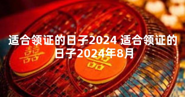 适合领证的日子2024 适合领证的日子2024年8月